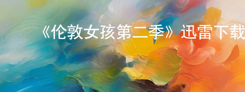 ﻿陈南雄发布﻿《伦敦女孩第二季》迅雷下载/在线观看-都市情感-美剧天堂